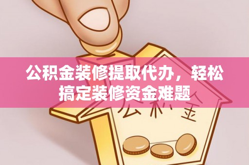 茂县公积金装修提取代办，轻松搞定装修资金难题