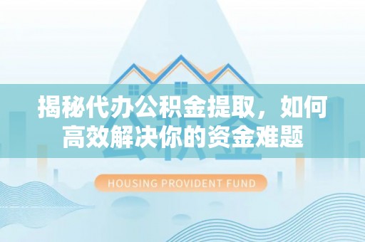 茂县揭秘代办公积金提取，如何高效解决你的资金难题
