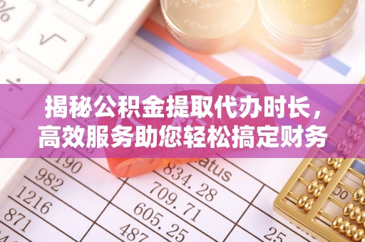 茂县揭秘公积金提取代办时长，高效服务助您轻松搞定财务规划