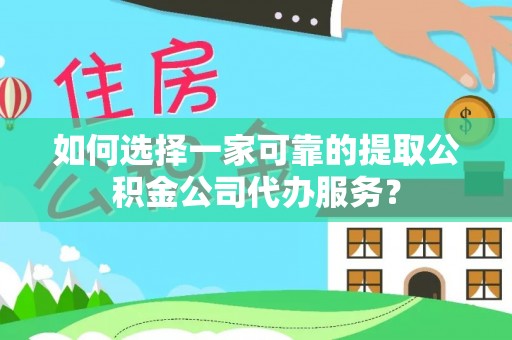 茂县如何选择一家可靠的提取公积金公司代办服务？