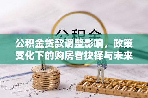 茂县公积金贷款调整影响，政策变化下的购房者抉择与未来趋势