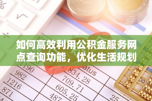 茂县如何高效利用公积金服务网点查询功能，优化生活规划