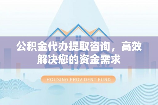 茂县公积金代办提取咨询，高效解决您的资金需求