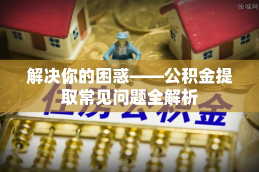 茂县解决你的困惑——公积金提取常见问题全解析
