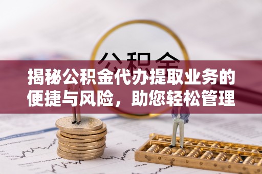 茂县揭秘公积金代办提取业务的便捷与风险，助您轻松管理财务