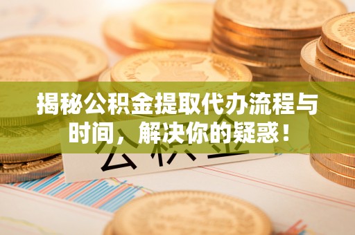 茂县揭秘公积金提取代办流程与时间，解决你的疑惑！