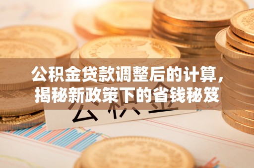 茂县公积金贷款调整后的计算，揭秘新政策下的省钱秘笈