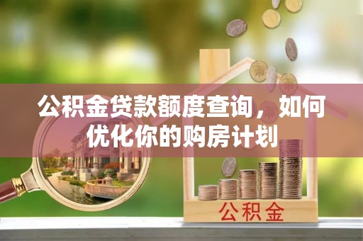 茂县公积金贷款额度查询，如何优化你的购房计划