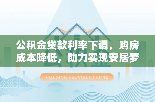茂县公积金贷款利率下调，购房成本降低，助力实现安居梦