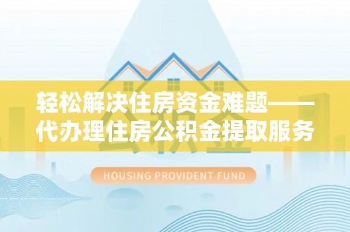 茂县轻松解决住房资金难题——代办理住房公积金提取服务详解