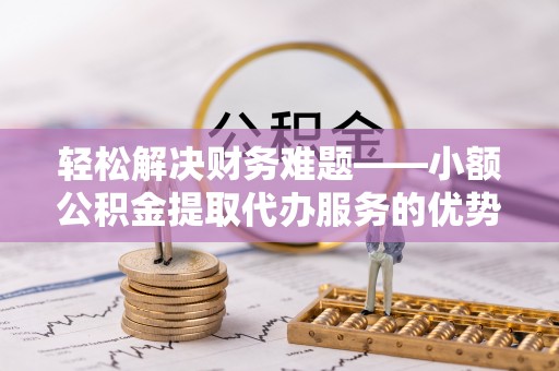 茂县轻松解决财务难题——小额公积金提取代办服务的优势与选择指南