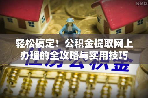 茂县轻松搞定！公积金提取网上办理的全攻略与实用技巧