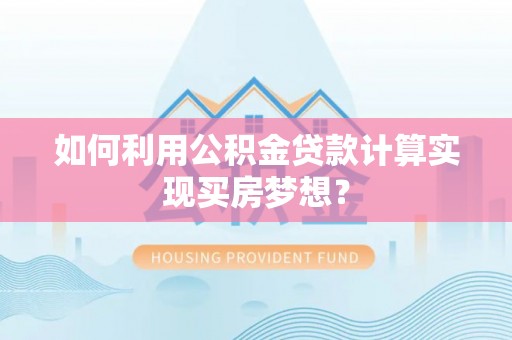 茂县如何利用公积金贷款计算实现买房梦想？