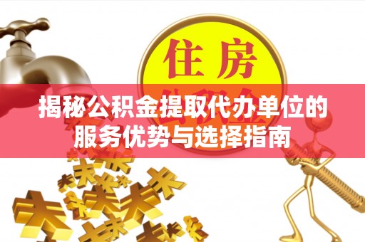 茂县揭秘公积金提取代办单位的服务优势与选择指南