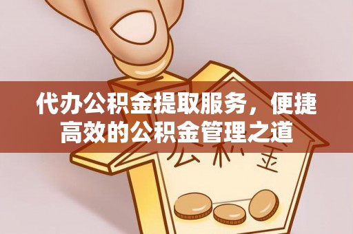 茂县代办公积金提取服务，便捷高效的公积金管理之道