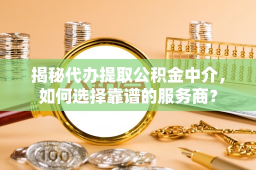 茂县揭秘代办提取公积金中介，如何选择靠谱的服务商？