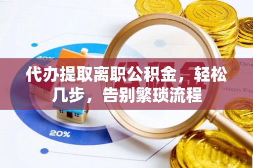 茂县代办提取离职公积金，轻松几步，告别繁琐流程