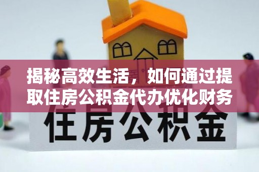 茂县揭秘高效生活，如何通过提取住房公积金代办优化财务管理