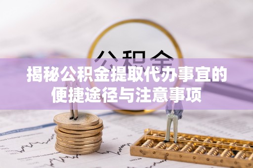 茂县揭秘公积金提取代办事宜的便捷途径与注意事项