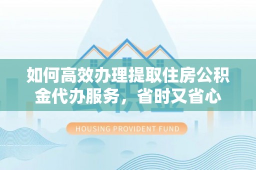 茂县如何高效办理提取住房公积金代办服务，省时又省心