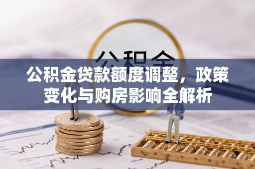茂县公积金贷款额度调整，政策变化与购房影响全解析
