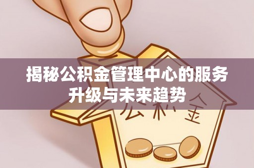 茂县揭秘公积金管理中心的服务升级与未来趋势
