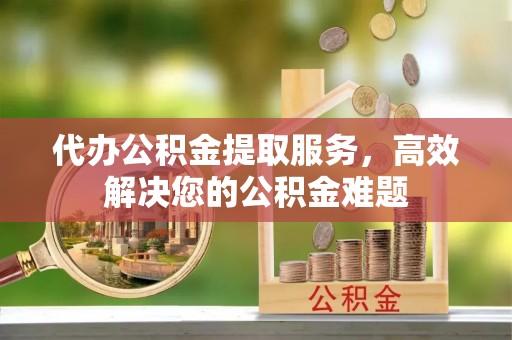 茂县代办公积金提取服务，高效解决您的公积金难题