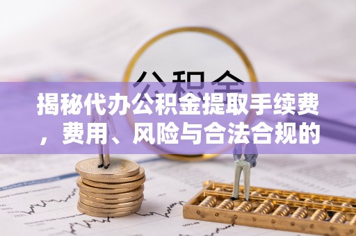 茂县揭秘代办公积金提取手续费，费用、风险与合法合规的全解析