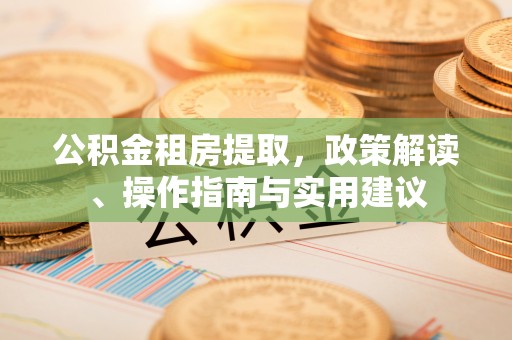 茂县公积金租房提取，政策解读、操作指南与实用建议