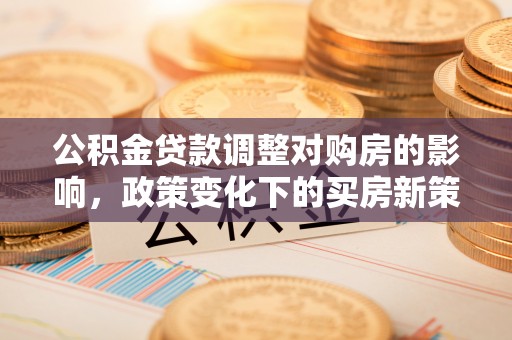 茂县公积金贷款调整对购房的影响，政策变化下的买房新策略