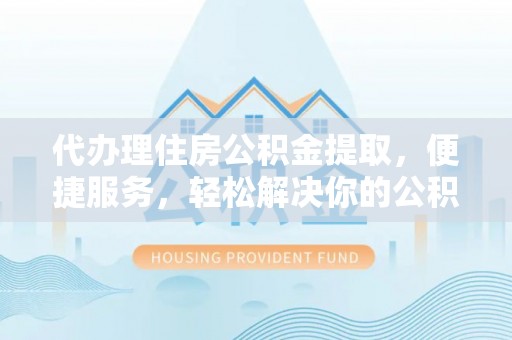 茂县代办理住房公积金提取，便捷服务，轻松解决你的公积金难题