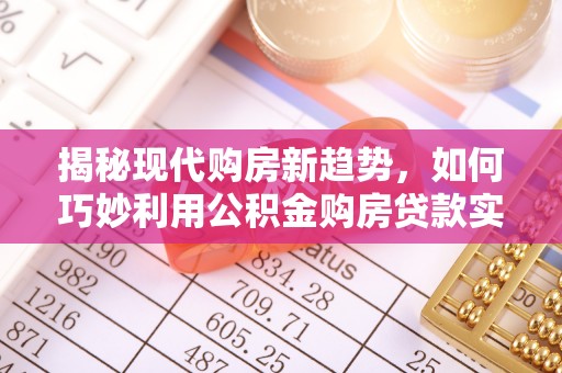 茂县揭秘现代购房新趋势，如何巧妙利用公积金购房贷款实现梦想家园