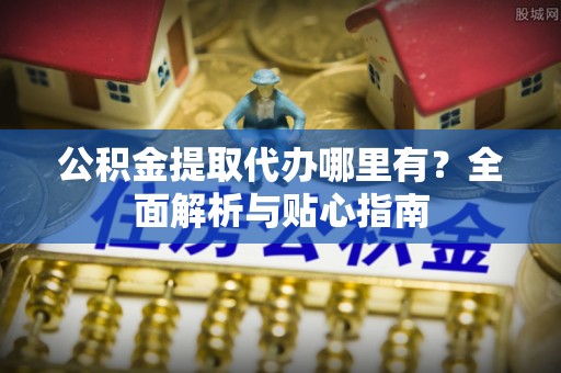 茂县公积金提取代办哪里有？全面解析与贴心指南