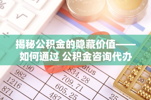 茂县揭秘公积金的隐藏价值——如何通过 公积金咨询代办提取 优化财富管理