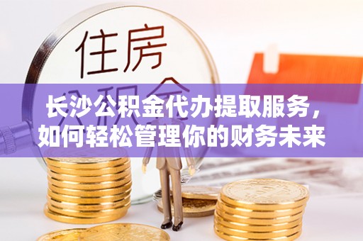 茂县长沙公积金代办提取服务，如何轻松管理你的财务未来