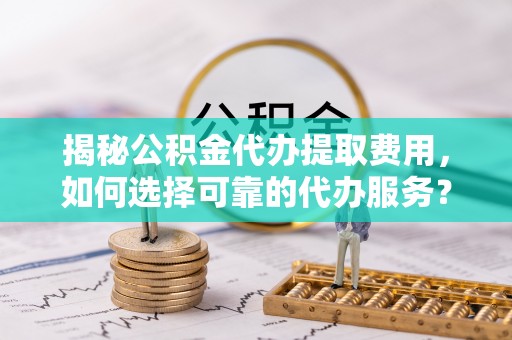 茂县揭秘公积金代办提取费用，如何选择可靠的代办服务？