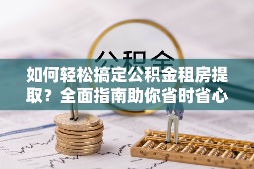茂县如何轻松搞定公积金租房提取？全面指南助你省时省心