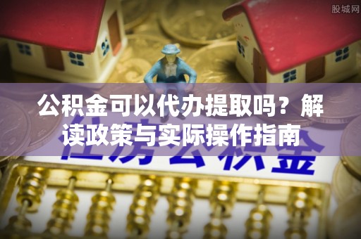 茂县公积金可以代办提取吗？解读政策与实际操作指南