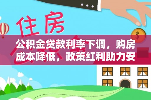 茂县公积金贷款利率下调，购房成本降低，政策红利助力安居梦