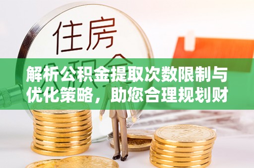 茂县解析公积金提取次数限制与优化策略，助您合理规划财务