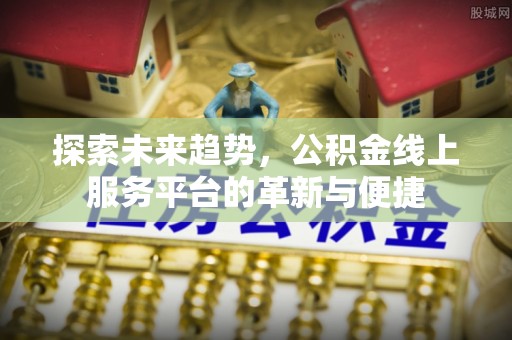 茂县探索未来趋势，公积金线上服务平台的革新与便捷