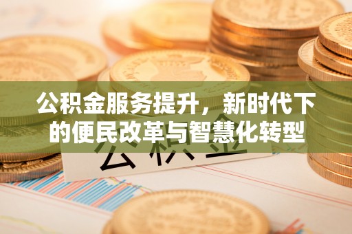 茂县公积金服务提升，新时代下的便民改革与智慧化转型