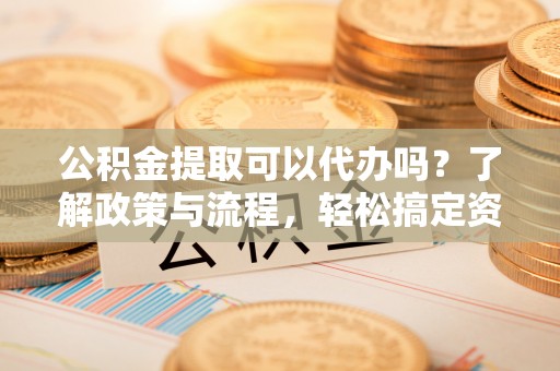 茂县公积金提取可以代办吗？了解政策与流程，轻松搞定资金提取