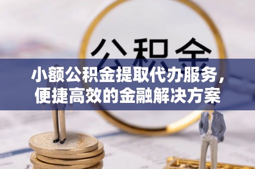 茂县小额公积金提取代办服务，便捷高效的金融解决方案