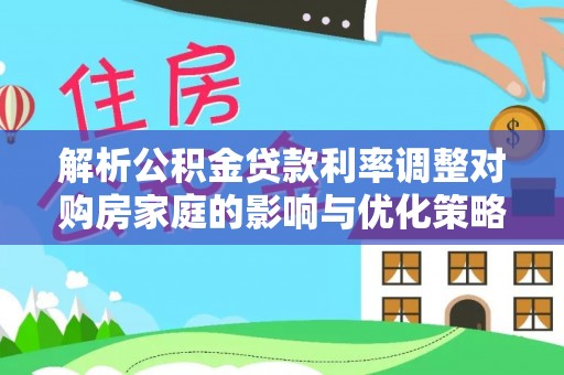茂县解析公积金贷款利率调整对购房家庭的影响与优化策略