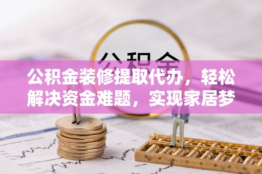 茂县公积金装修提取代办，轻松解决资金难题，实现家居梦想