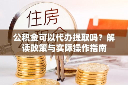 茂县公积金可以代办提取吗？解读政策与实际操作指南