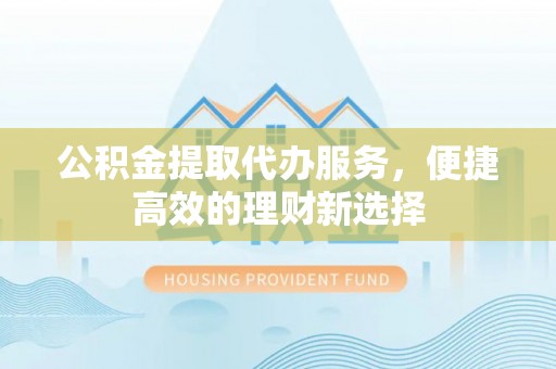 茂县公积金提取代办服务，便捷高效的理财新选择