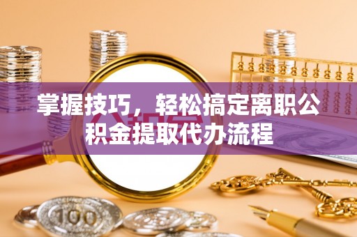 茂县掌握技巧，轻松搞定离职公积金提取代办流程
