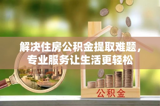 茂县解决住房公积金提取难题，专业服务让生活更轻松